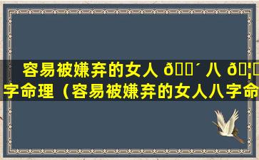 容易被嫌弃的女人 🐴 八 🦉 字命理（容易被嫌弃的女人八字命理是什么）